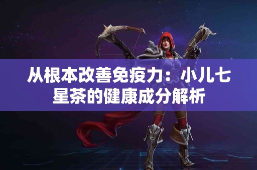 从根本改善免疫力：小儿七星茶的健康成分解析