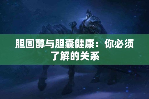 胆固醇与胆囊健康:你必须了解的关系 胆固醇与胆囊健康:你必须了解的关系
