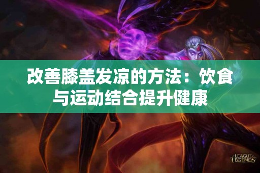 改善膝盖发凉的方法：饮食与运动结合提升健康