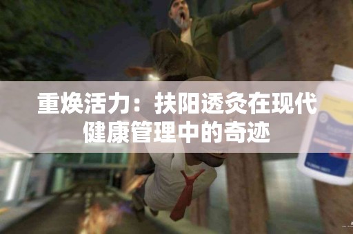 重焕活力：扶阳透灸在现代健康管理中的奇迹