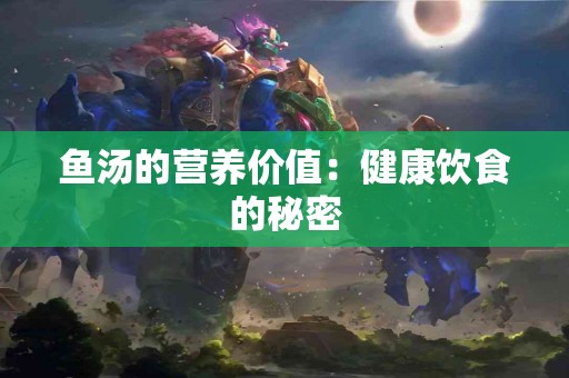 鱼汤的营养价值：健康饮食的秘密