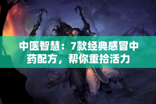 中医智慧：7款经典感冒中药配方，帮你重拾活力