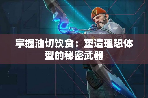 掌握油切饮食：塑造理想体型的秘密武器