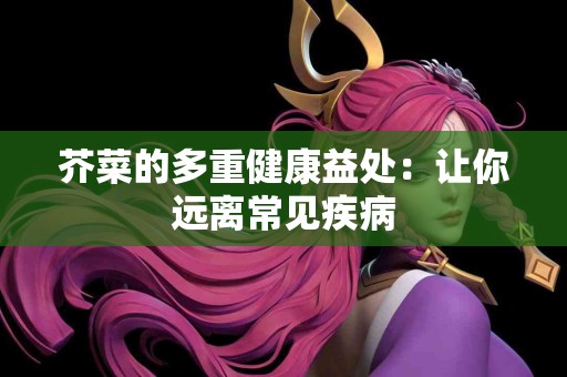 芥菜的多重健康益处：让你远离常见疾病