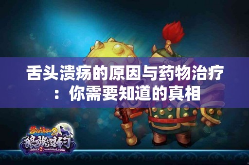 舌头溃疡的原因与药物治疗：你需要知道的真相