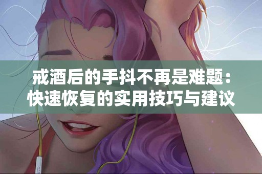 戒酒后的手抖不再是难题：快速恢复的实用技巧与建议