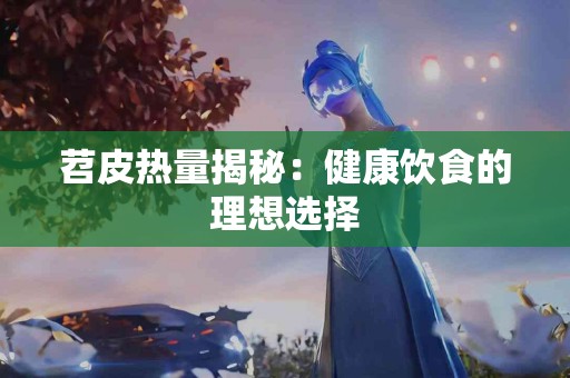 苕皮热量揭秘：健康饮食的理想选择