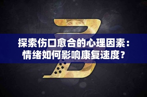 探索伤口愈合的心理因素：情绪如何影响康复速度？