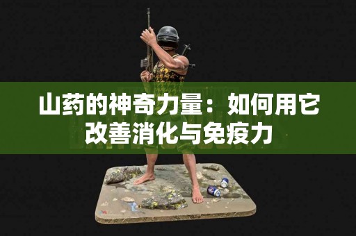 山药的神奇力量：如何用它改善消化与免疫力