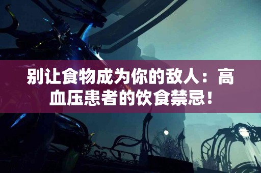 别让食物成为你的敌人：高血压患者的饮食禁忌！