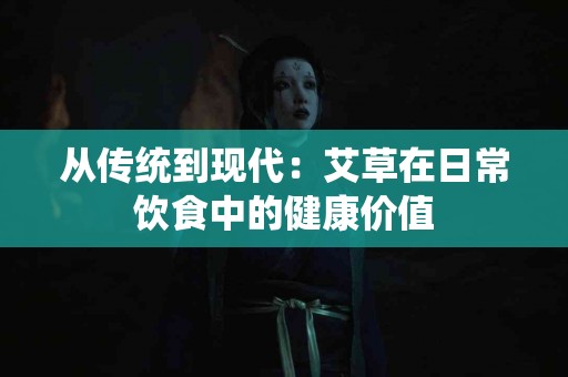 从传统到现代：艾草在日常饮食中的健康价值