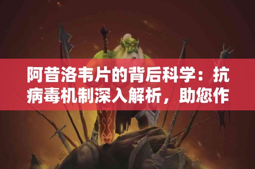 阿昔洛韦片的背后科学：抗病毒机制深入解析，助您作出明智选择！