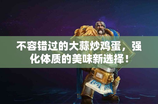 不容错过的大蒜炒鸡蛋，强化体质的美味新选择！