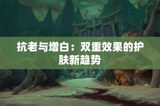 抗老与增白:双重效果的护肤新趋势 抗老与增白:双重效果的护肤新趋势