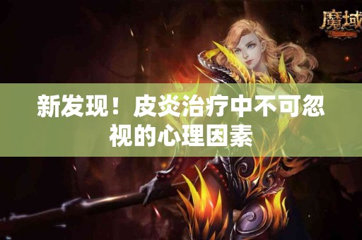 新发现！皮炎治疗中不可忽视的心理因素