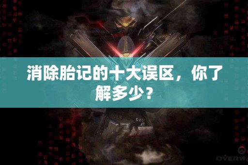 消除胎记的十大误区，你了解多少？
