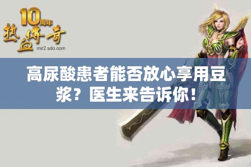 高尿酸患者能否放心享用豆浆?医生来告诉你! 高尿酸患者能否放心享用豆浆?医生来告诉你!