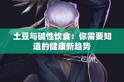 土豆与碱性饮食：你需要知道的健康新趋势