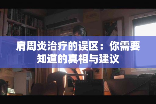 肩周炎治疗的误区：你需要知道的真相与建议