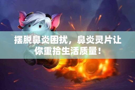 摆脱鼻炎困扰，鼻炎灵片让你重拾生活质量！