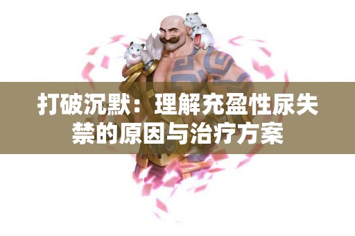 打破沉默：理解充盈性尿失禁的原因与治疗方案