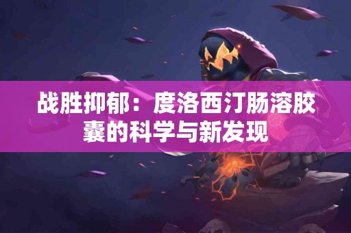 战胜抑郁：度洛西汀肠溶胶囊的科学与新发现