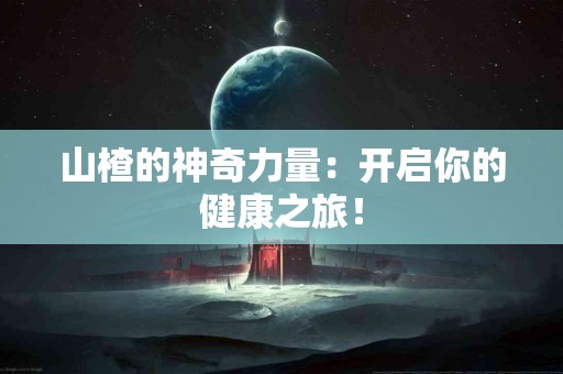 山楂的神奇力量：开启你的健康之旅！