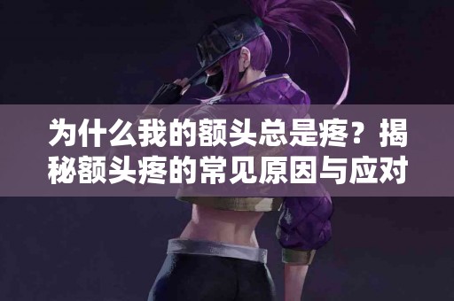 为什么我的额头总是疼？揭秘额头疼的常见原因与应对策略
