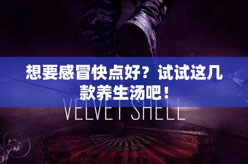 想要感冒快点好？试试这几款养生汤吧！