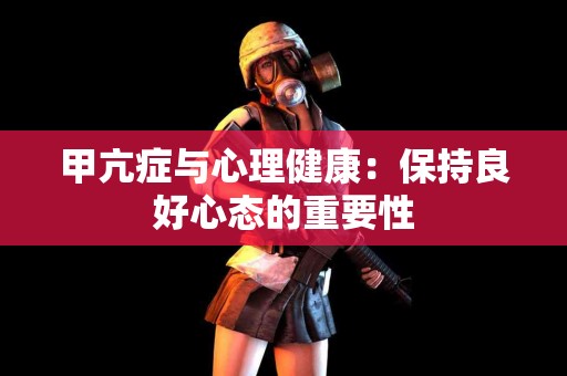 甲亢症与心理健康：保持良好心态的重要性