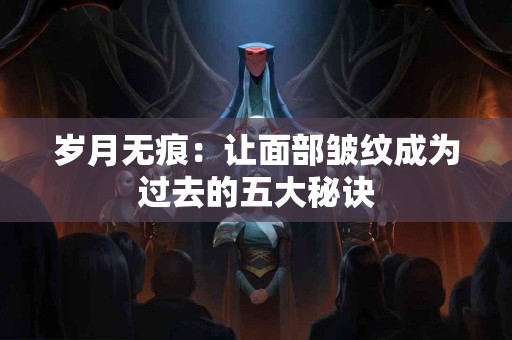 岁月无痕：让面部皱纹成为过去的五大秘诀