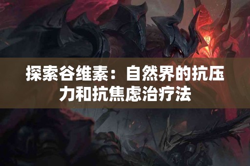 探索谷维素：自然界的抗压力和抗焦虑治疗法