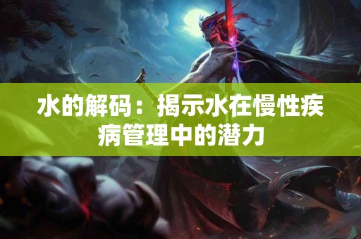 水的解码：揭示水在慢性疾病管理中的潜力