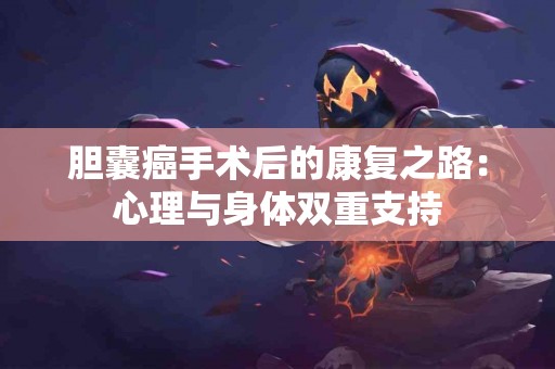 胆囊癌手术后的康复之路：心理与身体双重支持