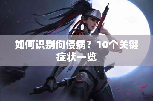 如何识别佝偻病？10个关键症状一览