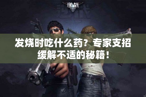 发烧时吃什么药？专家支招缓解不适的秘籍！