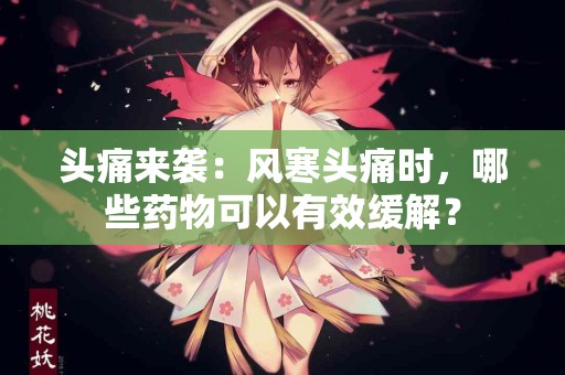 头痛来袭：风寒头痛时，哪些药物可以有效缓解？