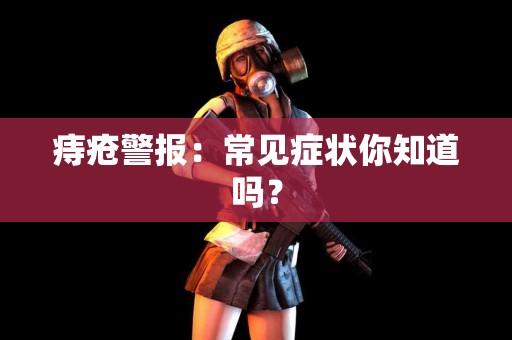 痔疮警报：常见症状你知道吗？