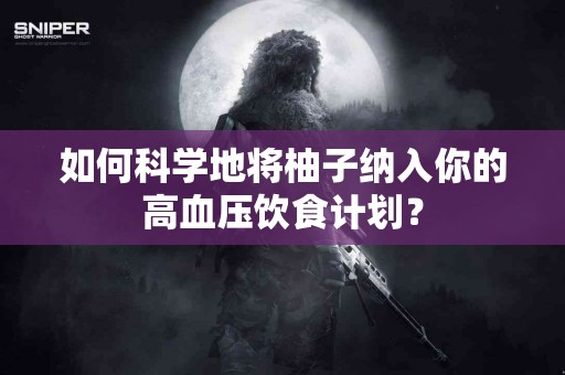 如何科学地将柚子纳入你的高血压饮食计划？