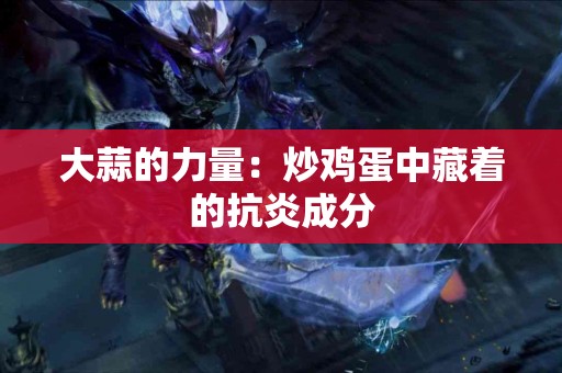 大蒜的力量：炒鸡蛋中藏着的抗炎成分