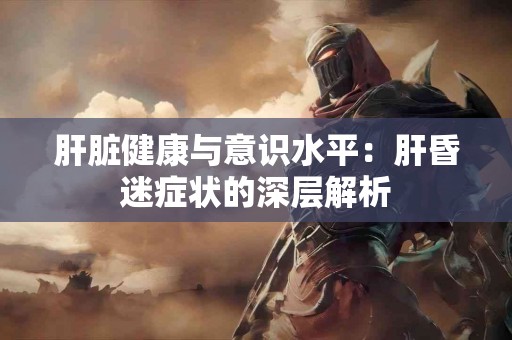 肝脏健康与意识水平：肝昏迷症状的深层解析