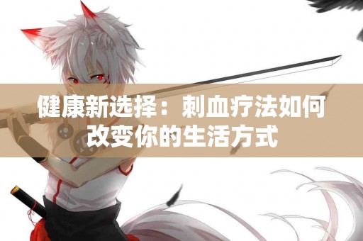 健康新选择：刺血疗法如何改变你的生活方式
