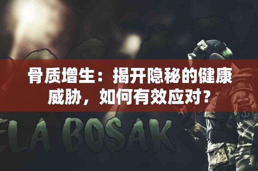 骨质增生：揭开隐秘的健康威胁，如何有效应对？