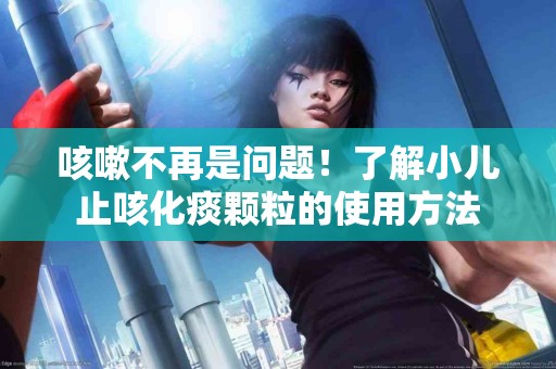咳嗽不再是问题！了解小儿止咳化痰颗粒的使用方法