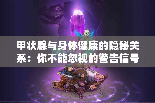 甲状腺与身体健康的隐秘关系：你不能忽视的警告信号