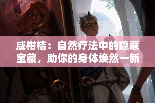 咸柑桔：自然疗法中的隐藏宝藏，助你的身体焕然一新！