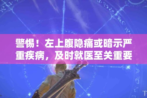 警惕！左上腹隐痛或暗示严重疾病，及时就医至关重要