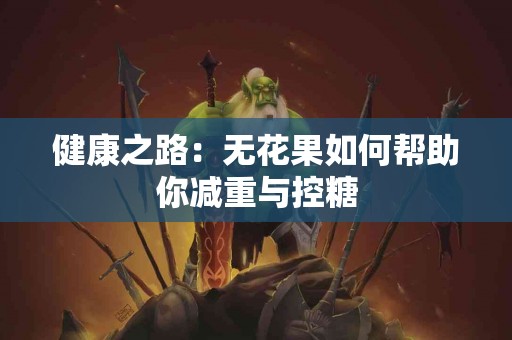 健康之路：无花果如何帮助你减重与控糖