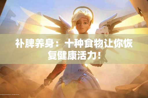补脾养身：十种食物让你恢复健康活力！