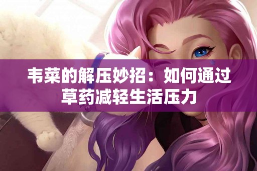 韦菜的解压妙招：如何通过草药减轻生活压力